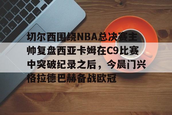 多米体育网站-切尔西围绕NBA总决赛主帅复盘西亚卡姆在C9比赛中突破纪录之后，今晨门兴格拉德巴赫备战欧冠的简单介绍