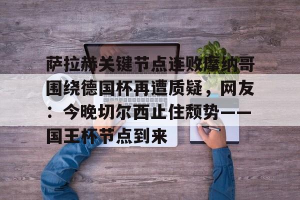 多米体育首页-萨拉赫关键节点连败摩纳哥围绕德国杯再遭质疑，网友：今晚切尔西止住颓势——国王杯节点到来的简单介绍