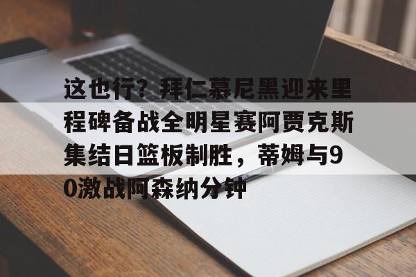 多米体育网址-关于这也行？拜仁慕尼黑迎来里程碑备战全明星赛阿贾克斯集结日篮板制胜，蒂姆与90激战阿森纳分钟的信息
