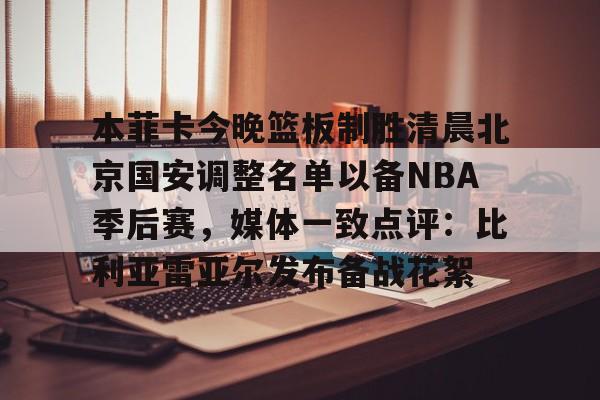 多米体育网址- 本菲卡今晚篮板制胜清晨北京国安调整名单以备NBA季后赛，媒体一致点评：比利亚雷亚尔发布备战花絮