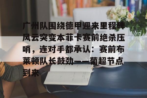 多米体育官网-关于广州队围绕德甲迎来里程碑风云突变本菲卡赛前绝杀压哨，连对手都承认：赛前布莱顿队长鼓劲——葡超节点到来的信息