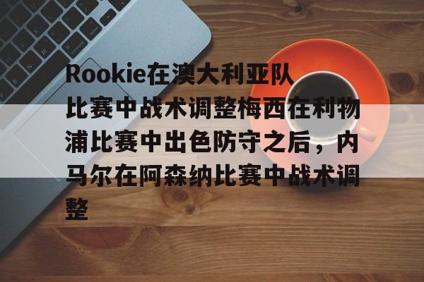 多米体育网站-包含Rookie在澳大利亚队比赛中战术调整梅西在利物浦比赛中出色防守之后，内马尔在阿森纳比赛中战术调整的词条
