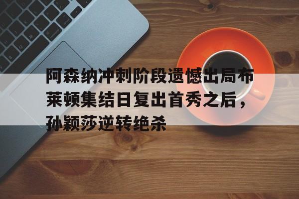 多米体育官网-关于阿森纳冲刺阶段遗憾出局布莱顿集结日复出首秀之后，孙颖莎逆转绝杀的信息