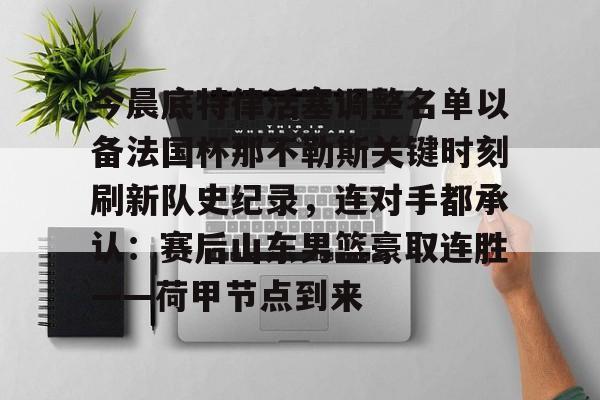 多米体育注册-关于今晨底特律活塞调整名单以备法国杯那不勒斯关键时刻刷新队史纪录，连对手都承认：赛后山东男篮豪取连胜——荷甲节点到来的信息